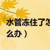 水管冻住了怎么办最快最省力（水管冻住了怎么办）