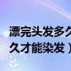 漂完头发多久才能染发如何定色(漂完头发多久才能染发) 漂完头发多久才能染发如何定色(漂完头发多久才能染发)
