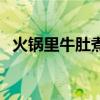 火锅里牛肚煮多久能熟（牛肚煮多久能熟）