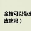 金桔可以带皮吃吗正确食用方法（金桔可以带皮吃吗）