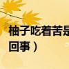 柚子吃着苦是怎么回事呢（柚子吃着苦是怎么回事）