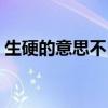 生硬的意思不自然不熟练造句(生硬的意思) 生硬的意思不自然不熟练造句(生硬的意思)