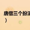 唐僧三个扮演者前后顺序（唐僧扮演者有几个）