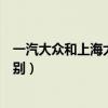 一汽大众和上海大众啥区别（一汽大众与上海大众有什么区别）