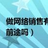 做网络销售有前途吗工资多少（做网络销售有前途吗）
