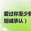 爱过你至少我坦诚承认的句子（爱过你至少我坦诚承认）