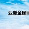亚洲金属网工作(亚洲金属网怎么样) 亚洲金属网工作(亚洲金属网怎么样)