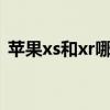 苹果xs和xr哪个好(苹果x和苹果xr哪个好) 苹果xs和xr哪个好(苹果x和苹果xr哪个好)