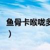 鱼骨卡喉咙多久软化完（鱼骨卡喉咙多久软化）