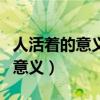 人活着的意义到底是什么发朋友圈（人活着的意义）