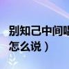 别知己中间唱的用汉语怎么唱（别知己中间的怎么说）