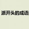 派开头的成语接龙大全集集(派开头的成语) 派开头的成语接龙大全集集(派开头的成语)