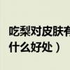 吃梨对皮肤有什么好处和坏处(吃梨对皮肤有什么好处) 吃梨对皮肤有什么好处和坏处(吃梨对皮肤有什么好处)
