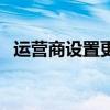 运营商设置更新怎么关（运营商设置更新）