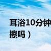 耳浴10分钟后如何清理（耳浴后需要用棉签擦吗）