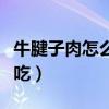 牛腱子肉怎么做好吃又嫩(牛腱子肉怎么做好吃) 牛腱子肉怎么做好吃又嫩(牛腱子肉怎么做好吃)