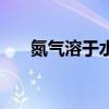 氮气溶于水吗有毒吗（氮气溶于水吗）