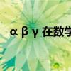 α β γ 在数学里怎么读(数学符号怎么打) α β γ 在数学里怎么读(数学符号怎么打)