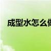 成型水怎么做100%成型（成型水怎么做）