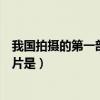 我国拍摄的第一部故事电影片是（我国拍摄的第一部故事影片是）