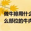 做牛排用什么部位的牛肉最好吃（做牛排用什么部位的牛肉）
