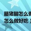腊猪脚怎么做好吃又简单的方法视频(腊猪脚怎么做好吃) 腊猪脚怎么做好吃又简单的方法视频(腊猪脚怎么做好吃)