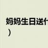 妈妈生日送什么礼物好实用（妈妈生日送什么）