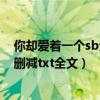 你却爱着一个sb无删减txt全文百度云（你却爱着一个sb无删减txt全文）