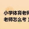 小学体育老师怎么考教师资格证书（小学体育老师怎么考）