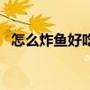 怎么炸鱼好吃又简单窍门（怎么炸鱼好吃）