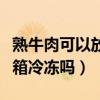熟牛肉可以放冰箱冷冻保存吗（熟牛肉能放冰箱冷冻吗）