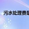 污水处理费是哪个单位收取（污水处理费）