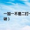 一加一不是二打一字谜一减一不是零(一加一不是二打一字谜) 一加一不是二打一字谜一减一不是零(一加一不是二打一字谜)