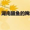 湖南腊鱼的腌制方法和配料视频（湖南腊鱼）