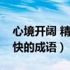 心境开阔 精神愉快的词语（心境开阔精神愉快的成语）