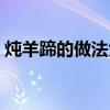 炖羊蹄的做法大全视频(炖羊蹄的做法大全) 炖羊蹄的做法大全视频(炖羊蹄的做法大全)