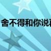 舍不得和你说再见 原唱(舍不得和你说再见) 舍不得和你说再见 原唱(舍不得和你说再见)