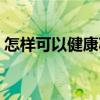 怎样可以健康减肥最快(怎样可以健康减肥) 怎样可以健康减肥最快(怎样可以健康减肥)