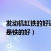 发动机缸铁的好还是铝合金的好（发动机缸体材料铝的好还是铁的好）