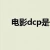电影dcp是什么意思（dcp是什么意思）