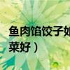鱼肉馅饺子如何调馅不腥（鱼肉馅饺子配什么菜好）