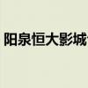 阳泉恒大影城今日上映电影(阳泉恒大影城) 阳泉恒大影城今日上映电影(阳泉恒大影城)