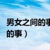 男女之间的事情说的很现实的视频（男女之间的事）