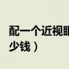 配一个近视眼镜大概多少钱（配个眼镜大概多少钱）