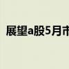 展望a股5月市场表现 机构普遍乐观(展望) 展望a股5月市场表现 机构普遍乐观(展望)