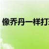 像乔丹一样打球解说（像乔丹一样打球电影）