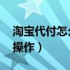 淘宝代付怎么操作 微信口令（淘宝代付怎么操作）