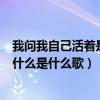 我问我自己活着是为什么是什么歌词（我问我自己活着是为什么是什么歌）