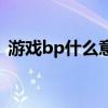 游戏bp什么意思呀（游戏里bp是什么意思）