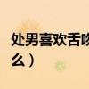 处男喜欢舌吻吗为什么（男生喜欢舌吻预示什么）